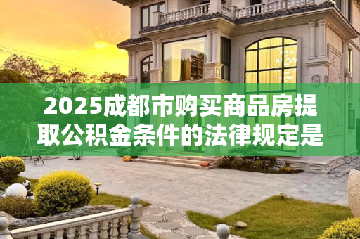 2025成都市购买商品房提取公积金条件的法律规定是怎样的