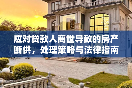 应对贷款人离世导致的房产断供，处理策略与法律指南,贷款人离世断供房子怎么处理
