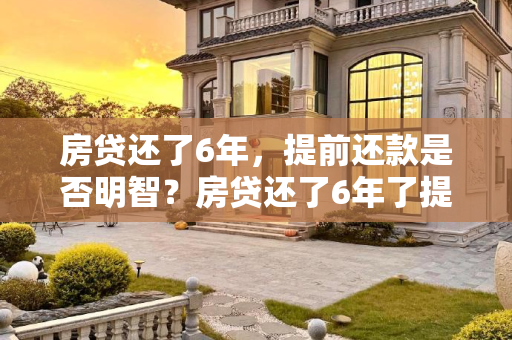 房贷还了6年，提前还款是否明智？房贷还了6年了提前还款有必要吗