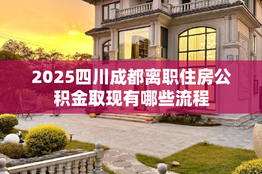 2025四川成都离职住房公积金取现有哪些流程