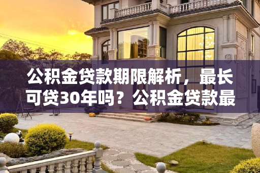 公积金贷款期限解析，最长可贷30年吗？公积金贷款最长可以贷30年吗