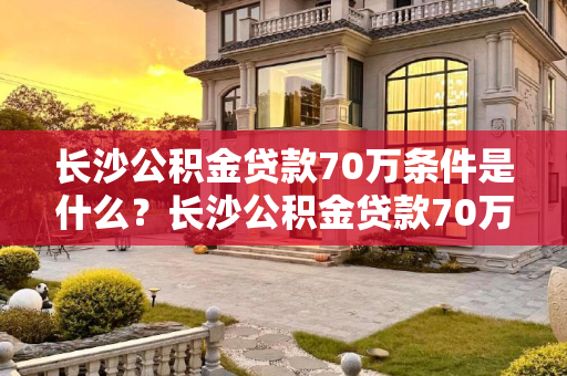 长沙公积金贷款70万条件是什么？长沙公积金贷款70万条件是什么