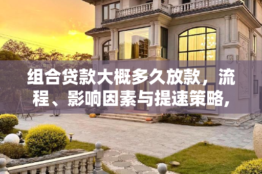 组合贷款大概多久放款，流程、影响因素与提速策略,组合贷款大概多久放款