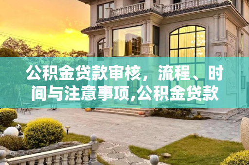 公积金贷款审核，流程、时间与注意事项,公积金贷款审核一般要多久