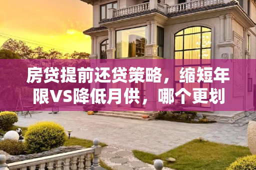 房贷提前还贷策略，缩短年限VS降低月供，哪个更划算？房贷提前还贷是缩短年限好还是降低月供好