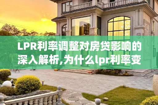 LPR利率调整对房贷影响的深入解析,为什么lpr利率变了房贷没变