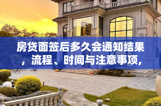 房贷面签后多久会通知结果，流程、时间与注意事项,房贷面签后多久会通知结果
