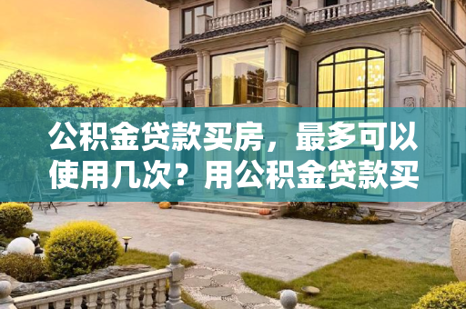 公积金贷款买房，最多可以使用几次？用公积金贷款买房最多用几次