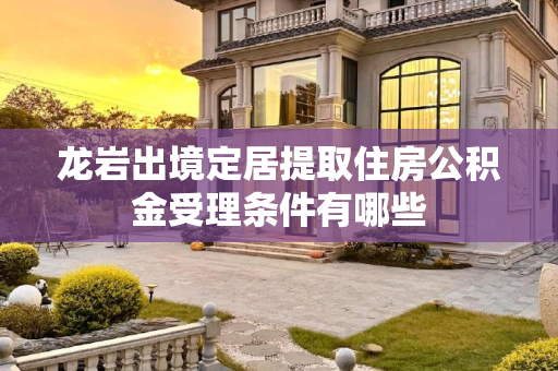 龙岩出境定居提取住房公积金受理条件有哪些