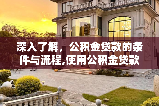 深入了解，公积金贷款的条件与流程,使用公积金贷款需要满足哪些条件