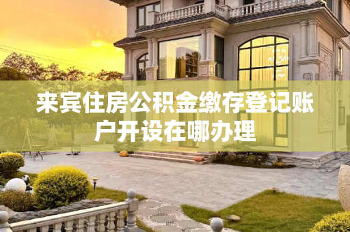 来宾住房公积金缴存登记账户开设在哪办理