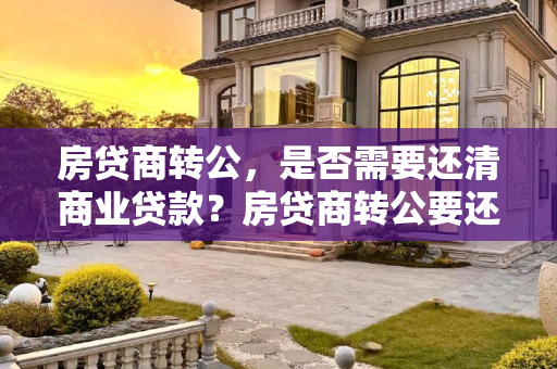 房贷商转公，是否需要还清商业贷款？房贷商转公要还完房贷吗