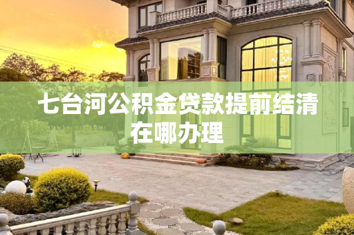 七台河公积金贷款提前结清在哪办理