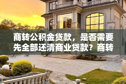 商转公积金贷款，是否需要先全部还清商业贷款？商转公积金贷款需要先全部还清吗