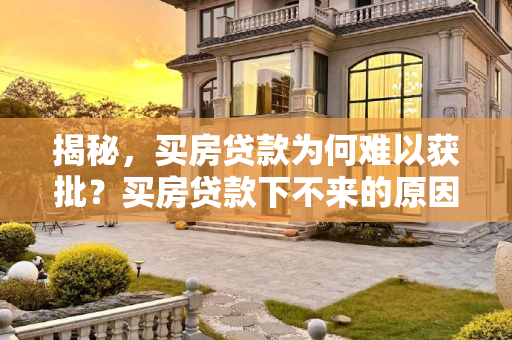 揭秘，买房贷款为何难以获批？买房贷款下不来的原因