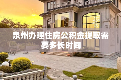 泉州办理住房公积金提取需要多长时间