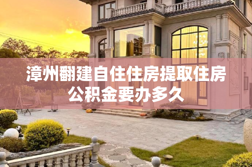 漳州翻建自住住房提取住房公积金要办多久