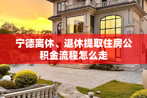 宁德离休、退休提取住房公积金流程怎么走