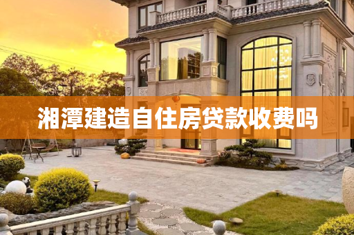 湘潭建造自住房贷款收费吗