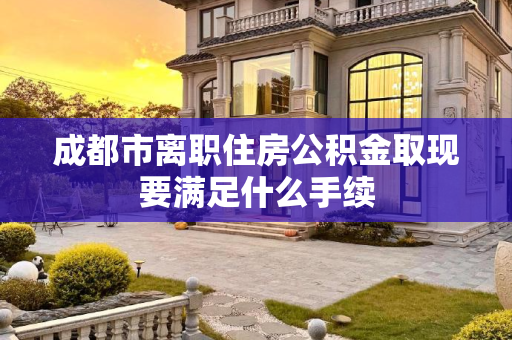 成都市离职住房公积金取现要满足什么手续