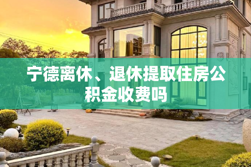 宁德离休、退休提取住房公积金收费吗
