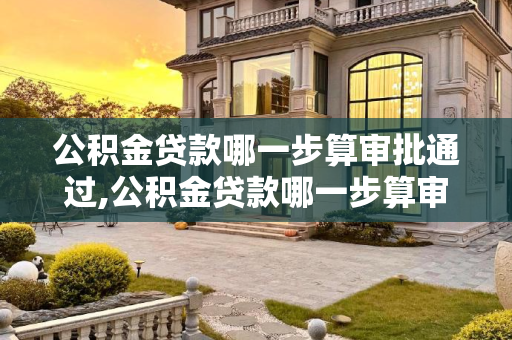 公积金贷款哪一步算审批通过,公积金贷款哪一步算审批通过