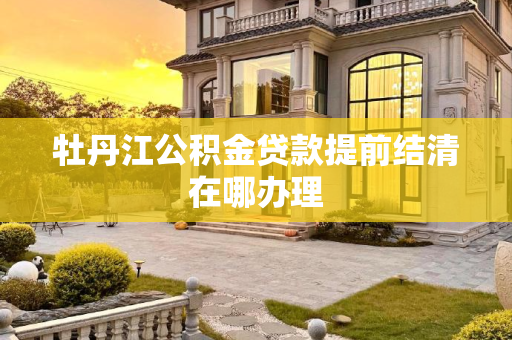 牡丹江公积金贷款提前结清在哪办理
