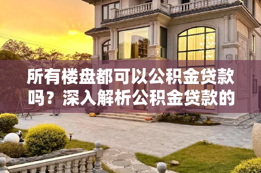所有楼盘都可以公积金贷款吗？深入解析公积金贷款的适用性,所有楼盘都可以公积金贷款吗