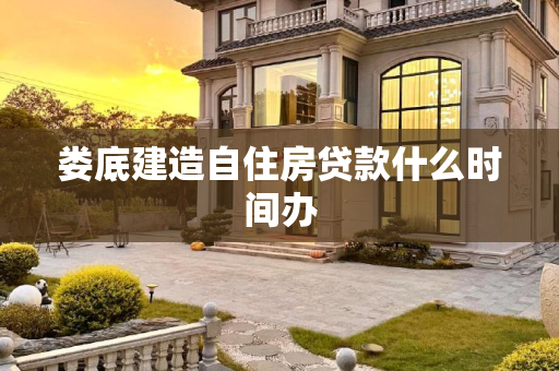 娄底建造自住房贷款什么时间办