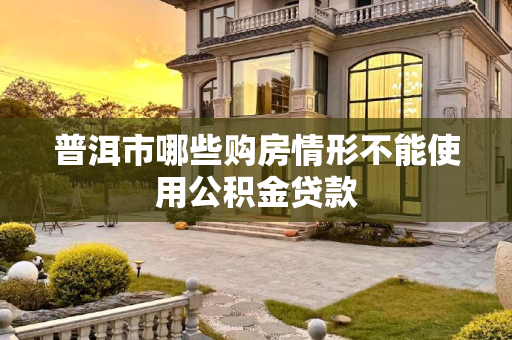 普洱市哪些购房情形不能使用公积金贷款
