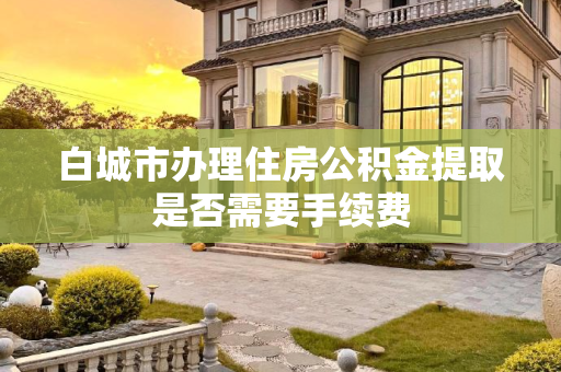 白城市办理住房公积金提取是否需要手续费