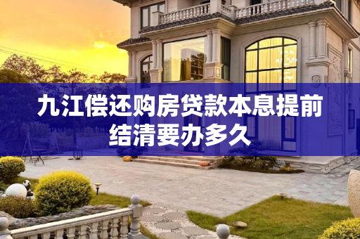 九江偿还购房贷款本息提前结清要办多久