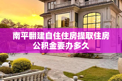 南平翻建自住住房提取住房公积金要办多久