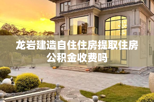 龙岩建造自住住房提取住房公积金收费吗