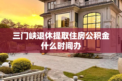 三门峡退休提取住房公积金什么时间办