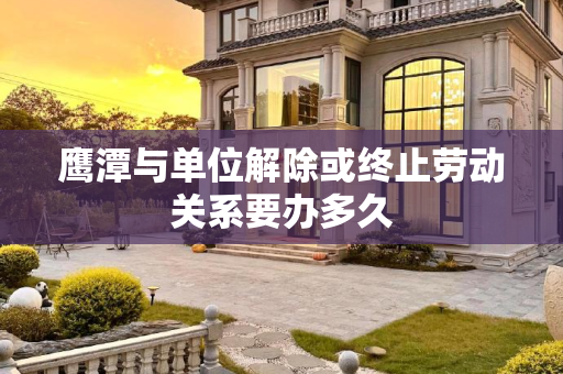 鹰潭与单位解除或终止劳动关系要办多久