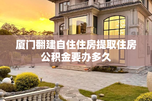 厦门翻建自住住房提取住房公积金要办多久