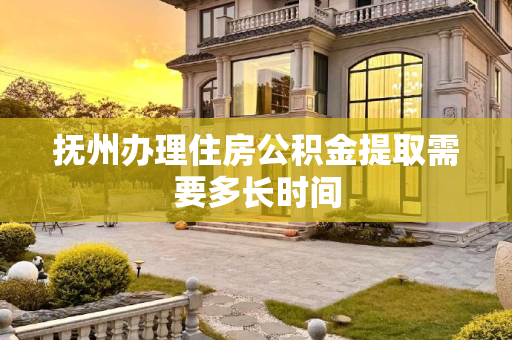 抚州办理住房公积金提取需要多长时间