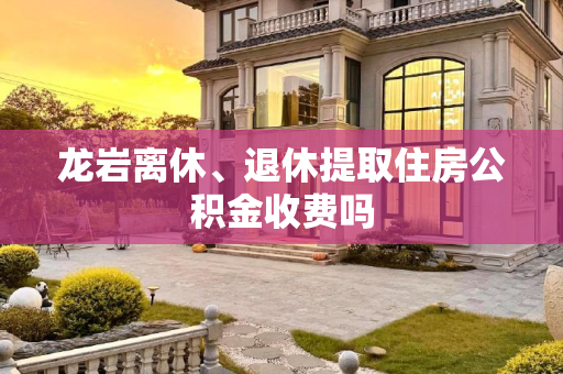 龙岩离休、退休提取住房公积金收费吗