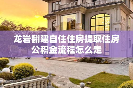 龙岩翻建自住住房提取住房公积金流程怎么走