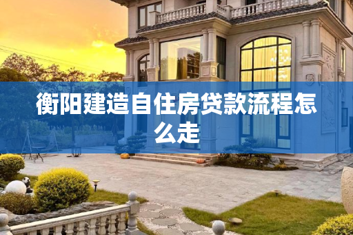 衡阳建造自住房贷款流程怎么走