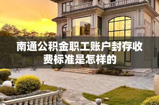 南通公积金职工账户封存收费标准是怎样的