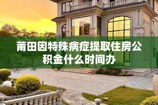 莆田因特殊病症提取住房公积金什么时间办