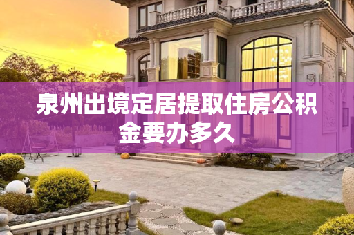 泉州出境定居提取住房公积金要办多久