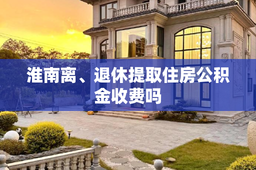 淮南离、退休提取住房公积金收费吗