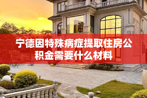 宁德因特殊病症提取住房公积金需要什么材料