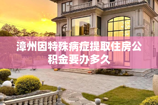 漳州因特殊病症提取住房公积金要办多久