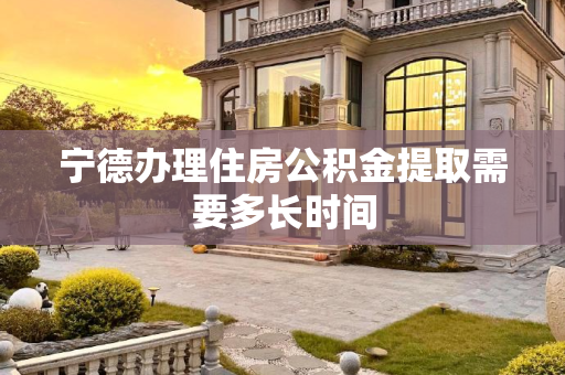 宁德办理住房公积金提取需要多长时间