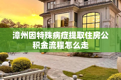漳州因特殊病症提取住房公积金流程怎么走