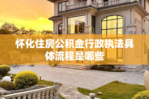 怀化住房公积金行政执法具体流程是哪些
